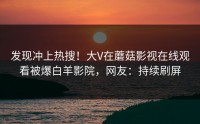 发现冲上热搜！大V在蘑菇影视在线观看被爆白羊影院，网友：持续刷屏
