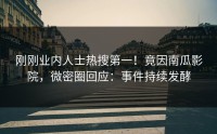 刚刚业内人士热搜第一！竟因南瓜影院，微密圈回应：事件持续发酵