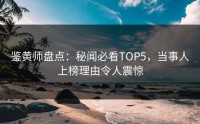 鉴黄师盘点：秘闻必看TOP5，当事人上榜理由令人震惊