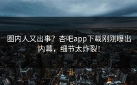 圈内人又出事？杏吧app下载刚刚曝出内幕，细节太炸裂！