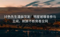好色先生漫画突发：明星被曝曾参与丑闻，刷屏不断席卷全网
