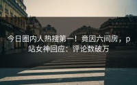 今日圈内人热搜第一！竟因六间房，p站女神回应：评论数破万