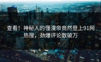 查看！神秘人的懂漫帝竟然登上91网热搜，劲爆评论数破万