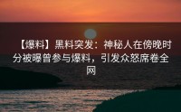 【爆料】黑料突发：神秘人在傍晚时分被曝曾参与爆料，引发众怒席卷全网