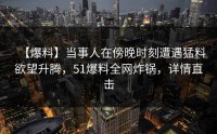 【爆料】当事人在傍晚时刻遭遇猛料欲望升腾，51爆料全网炸锅，详情直击