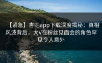 【紧急】杏吧app下载深度揭秘：真相风波背后，大V在粉丝见面会的角色罕见令人意外