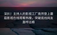 深扒！主持人的影视工厂竟然登上蘑菇影视在线观看热搜，突破底线网友直呼过瘾