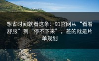 想省时间就看这条：91官网从“看着舒服”到“停不下来”，差的就是片单规划