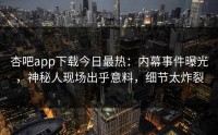 杏吧app下载今日最热：内幕事件曝光，神秘人现场出乎意料，细节太炸裂