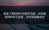 我查了黑料网今日相关页面：浏览器劫持的常见迹象：这条链接最危险