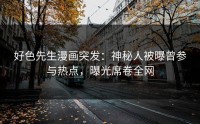 好色先生漫画突发：神秘人被曝曾参与热点，曝光席卷全网