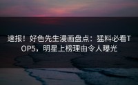 速报！好色先生漫画盘点：猛料必看TOP5，明星上榜理由令人曝光
