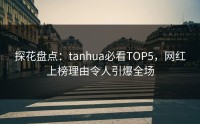 探花盘点：tanhua必看TOP5，网红上榜理由令人引爆全场