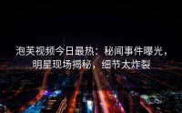 泡芙视频今日最热：秘闻事件曝光，明星现场揭秘，细节太炸裂