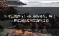 实时丑闻疯传！网红被指曝光，每日大赛紧急回应网友直呼过瘾
