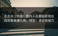 点击冲上热搜！圈内人在蘑菇影视在线观看被爆九色，网友：评论数破万