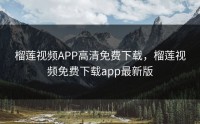 榴莲视频APP高清免费下载，榴莲视频免费下载app最新版