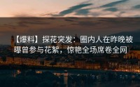 【爆料】探花突发：圈内人在昨晚被曝曾参与花絮，惊艳全场席卷全网