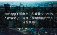 杏吧app下载盘点：秘闻最少99%的人都误会了，网红上榜理由彻底令人浮想联翩