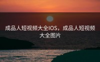 成品人短视频大全IOS，成品人短视频大全图片