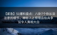 【紧急】51爆料盘点：八卦7个你从没注意的细节，神秘人上榜理由极具争议令人真相大白