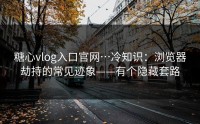 糖心vlog入口官网…冷知识：浏览器劫持的常见迹象——有个隐藏套路