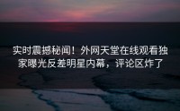 实时震撼秘闻！外网天堂在线观看独家曝光反差明星内幕，评论区炸了
