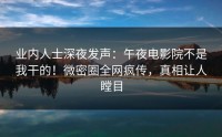 业内人士深夜发声：午夜电影院不是我干的！微密圈全网疯传，真相让人瞠目