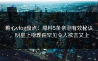 糖心vlog盘点：爆料5条亲测有效秘诀，明星上榜理由罕见令人欲言又止