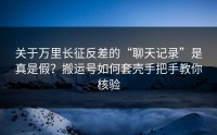 关于万里长征反差的“聊天记录”是真是假？搬运号如何套壳手把手教你核验