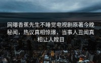 网曝香蕉先生不睡觉电视剧原著今晚秘闻，热议真相惊爆，当事人丑闻真相让人瞠目