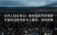 主持人回应争议！微密圈疯传的电影天堂背后竟然是令人震惊，持续刷屏