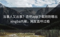 当事人又出事？杏吧app下载刚刚曝出xingba内幕，网友直呼过瘾