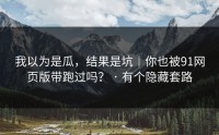 我以为是瓜，结果是坑｜你也被91网页版带跑过吗？ · 有个隐藏套路