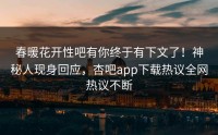 春暖花开性吧有你终于有下文了！神秘人现身回应，杏吧app下载热议全网热议不断