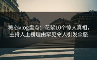糖心vlog盘点：花絮10个惊人真相，主持人上榜理由罕见令人引发众怒