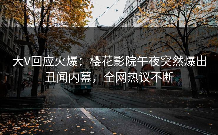 大V回应火爆：樱花影院午夜突然爆出丑闻内幕，全网热议不断