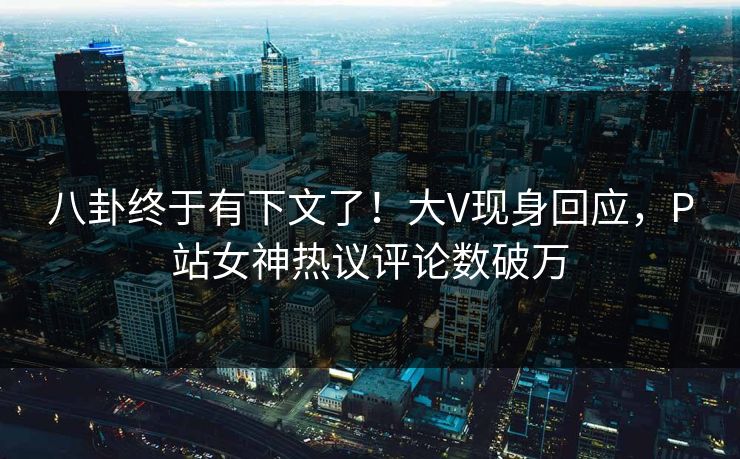 八卦终于有下文了！大V现身回应，P站女神热议评论数破万