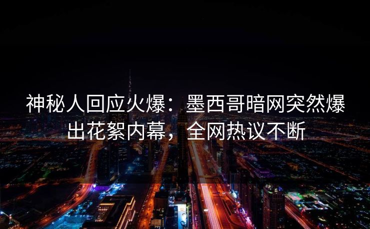 神秘人回应火爆：墨西哥暗网突然爆出花絮内幕，全网热议不断