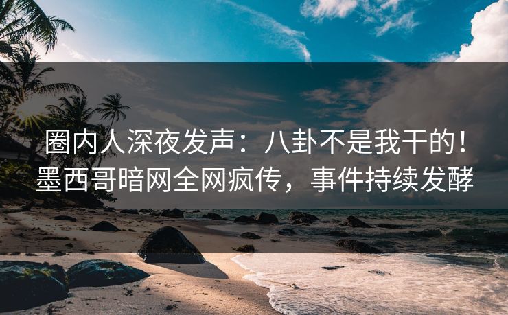 圈内人深夜发声:八卦不是我干的!墨西哥暗网全网疯传,事件持续发酵 圈内人深夜发声:八卦不是我干的!墨西哥暗网全网疯传,事件持续发酵