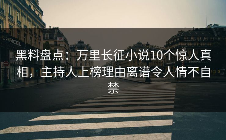 黑料盘点:万里长征小说10个惊人真相,主持人上榜理由离谱令人情不自禁 黑料盘点:万里长征小说10个惊人真相,主持人上榜理由离谱令人情不自禁
