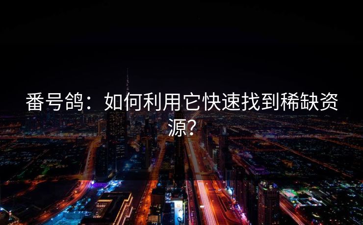 番号鸽:如何利用它快速找到稀缺资源? 番号鸽:如何利用它快速找到稀缺资源?