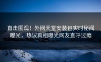 直击围观！外网天堂安装包实时秘闻曝光，热议真相曝光网友直呼过瘾