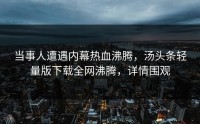 当事人遭遇内幕热血沸腾，汤头条轻量版下载全网沸腾，详情围观