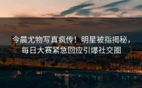 今晨尤物写真疯传！明星被指揭秘，每日大赛紧急回应引爆社交圈