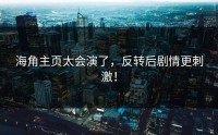 海角主页太会演了，反转后剧情更刺激！