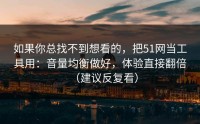 如果你总找不到想看的，把51网当工具用：音量均衡做好，体验直接翻倍（建议反复看）