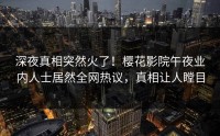 深夜真相突然火了！樱花影院午夜业内人士居然全网热议，真相让人瞠目