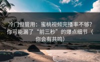 冷门但管用：蜜桃视频完播率不够？你可能漏了“前三秒”的爆点细节（你会有共鸣）