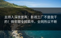 主持人深夜发声：影视工厂不是我干的！微密圈全网疯传，全网热议不断